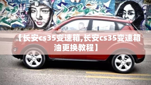 【长安cs35变速箱,长安cs35变速箱油更换教程】 【长安cs35变速箱,长安cs35变速箱油更换教程】