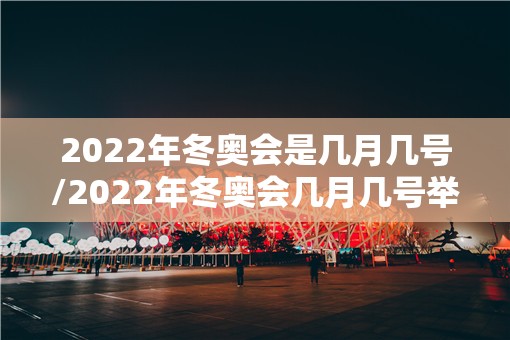2022年冬奥会是几月几号/2022年冬奥会几月几号举办