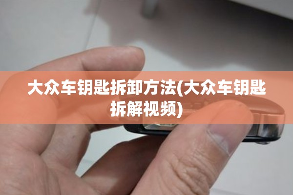 大众车钥匙拆卸方法(大众车钥匙拆解视频) 大众车钥匙拆卸方法(大众车钥匙拆解视频)