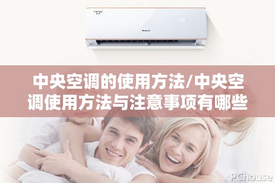 中央空调的使用方法/中央空调使用方法与注意事项有哪些,如何让空调更节能? 中央空调的使用方法/中央空调使用方法与注意事项有哪些,如何让空调更节能?