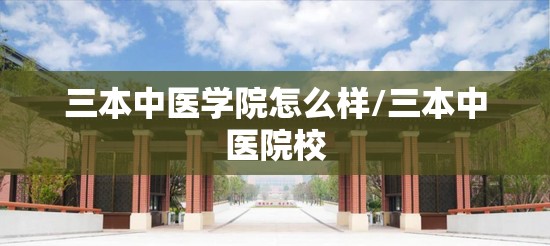 三本中医学院怎么样/三本中医院校 三本中医学院怎么样/三本中医院校