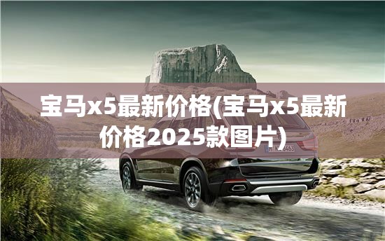 宝马x5最新价格(宝马x5最新价格2025款图片) 宝马x5最新价格(宝马x5最新价格2025款图片)