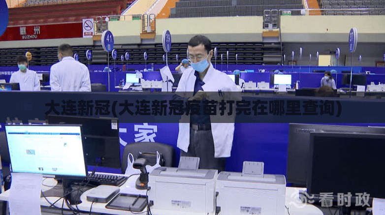 大连新冠(大连新冠疫苗打完在哪里查询)