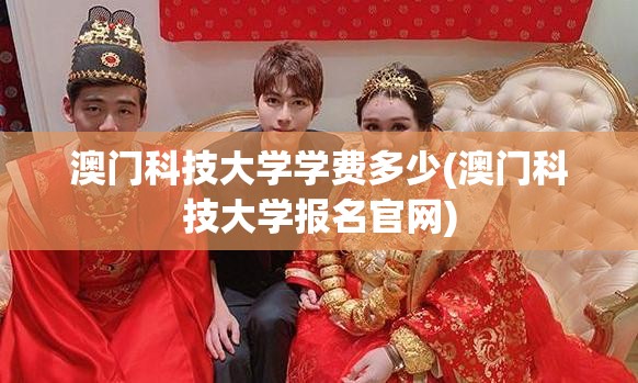 澳门科技大学学费多少(澳门科技大学报名官网) 澳门科技大学学费多少(澳门科技大学报名官网)