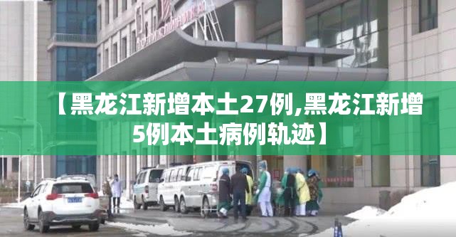【黑龙江新增本土27例,黑龙江新增5例本土病例轨迹】 【黑龙江新增本土27例,黑龙江新增5例本土病例轨迹】