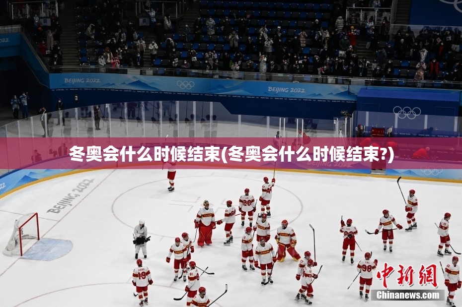 冬奥会什么时候结束(冬奥会什么时候结束?) 冬奥会什么时候结束(冬奥会什么时候结束?)