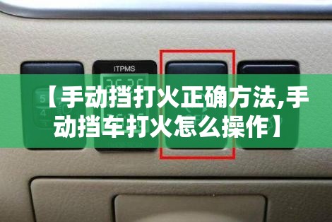 【手动挡打火正确方法,手动挡车打火怎么操作】 【手动挡打火正确方法,手动挡车打火怎么操作】