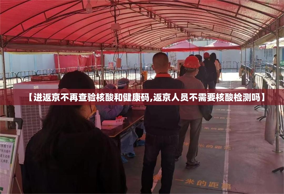 【进返京不再查验核酸和健康码,返京人员不需要核酸检测吗】 【进返京不再查验核酸和健康码,返京人员不需要核酸检测吗】