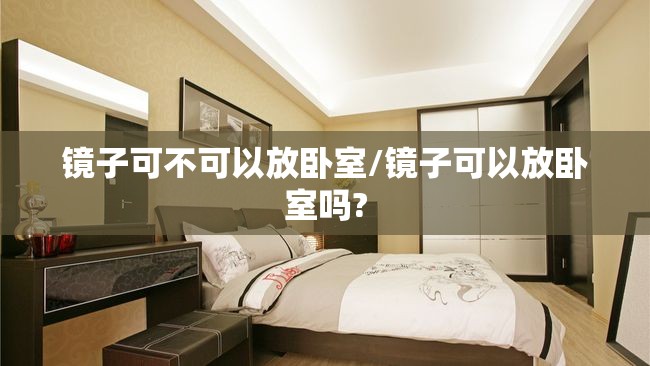 镜子可不可以放卧室/镜子可以放卧室吗? 镜子可不可以放卧室/镜子可以放卧室吗?
