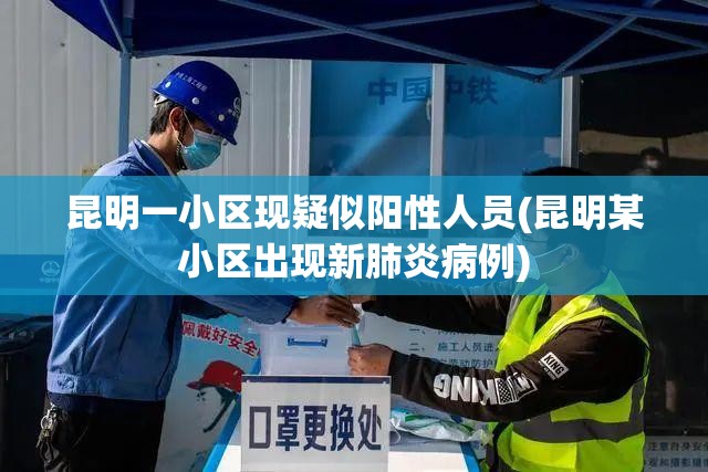 昆明一小区现疑似阳性人员(昆明某小区出现新肺炎病例)