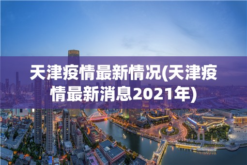 天津疫情最新情况(天津疫情最新消息2021年) 天津疫情最新情况(天津疫情最新消息2021年)