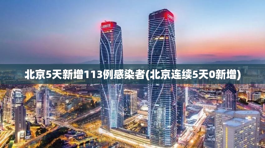 北京5天新增113例感染者(北京连续5天0新增) 北京5天新增113例感染者(北京连续5天0新增)