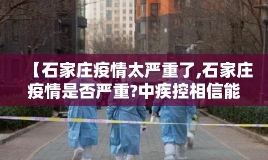 【石家庄疫情太严重了,石家庄疫情是否严重?中疾控相信能够很快得到控制】