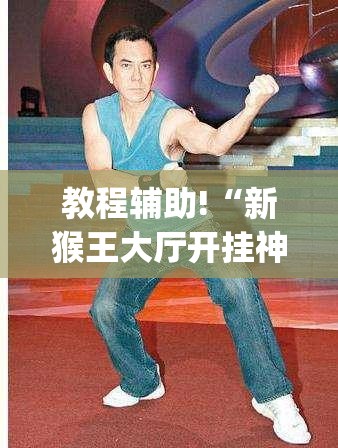 教程辅助!“新猴王大厅开挂神器下载”(辅助神器)开挂详细教程