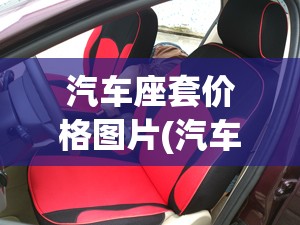 汽车座套价格图片(汽车座套品牌排行榜图片与价格)