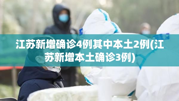 江苏新增确诊4例其中本土2例(江苏新增本土确诊3例) 江苏新增确诊4例其中本土2例(江苏新增本土确诊3例)