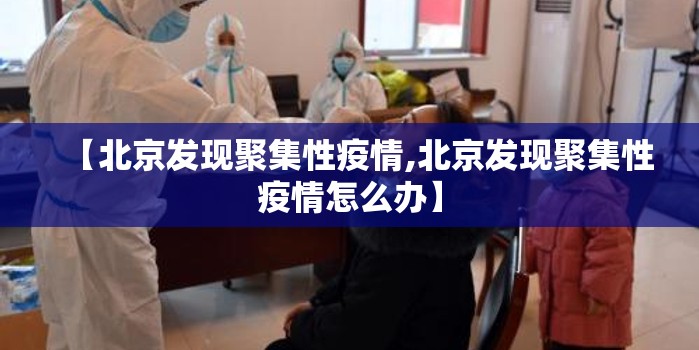 【北京发现聚集性疫情,北京发现聚集性疫情怎么办】 【北京发现聚集性疫情,北京发现聚集性疫情怎么办】