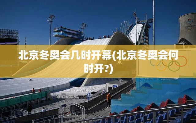 北京冬奥会几时开幕(北京冬奥会何时开?)