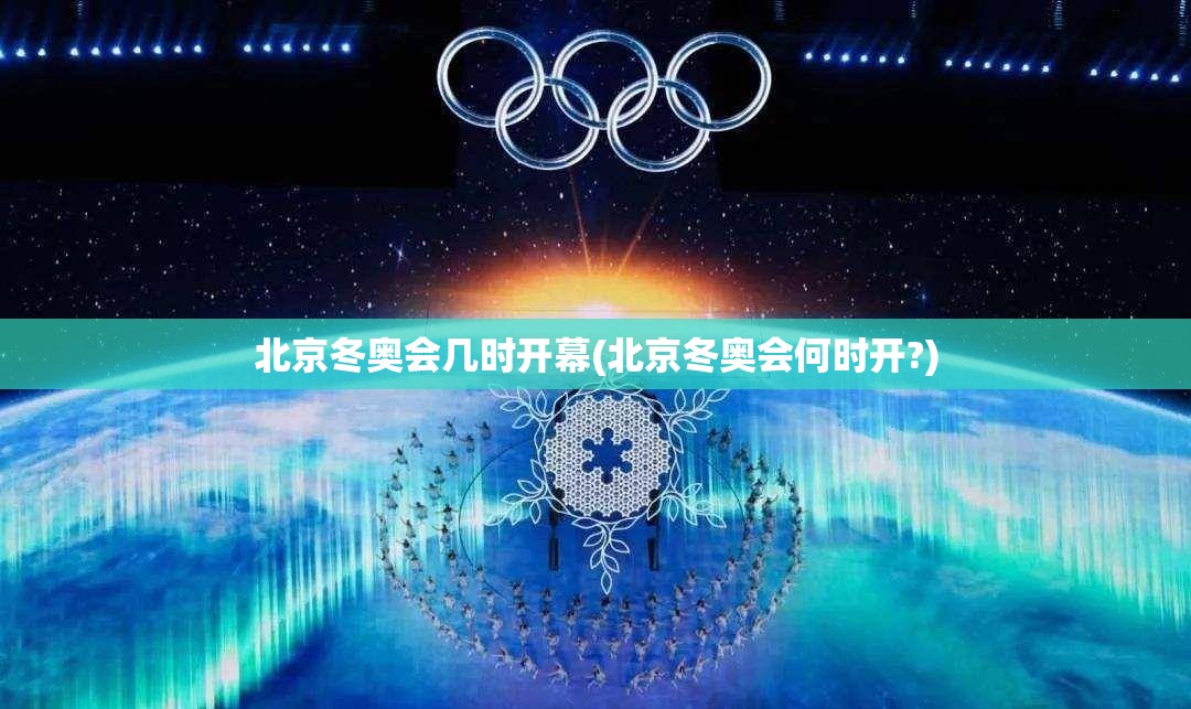 北京冬奥会几时开幕(北京冬奥会何时开?)