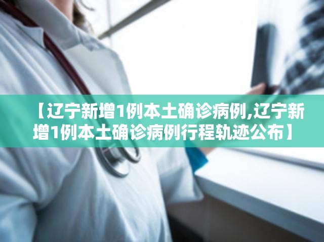 【辽宁新增1例本土确诊病例,辽宁新增1例本土确诊病例行程轨迹公布】 【辽宁新增1例本土确诊病例,辽宁新增1例本土确诊病例行程轨迹公布】