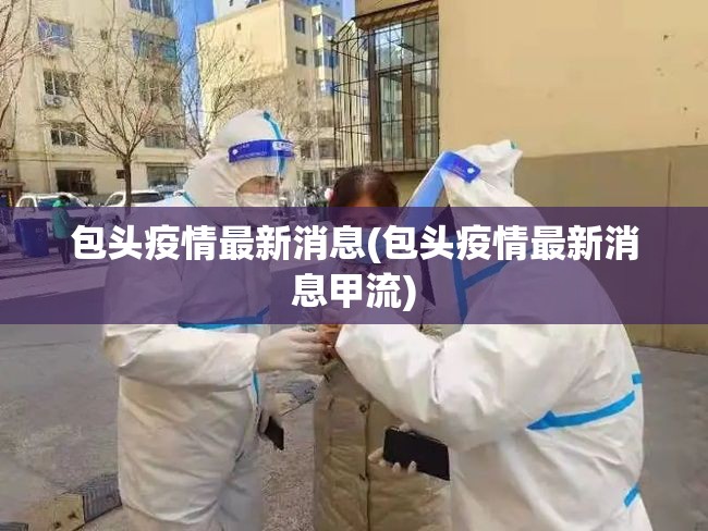 包头疫情最新消息(包头疫情最新消息甲流) 包头疫情最新消息(包头疫情最新消息甲流)