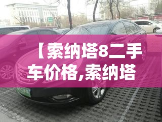 【索纳塔8二手车价格,索纳塔8二手车值得入手吗】 【索纳塔8二手车价格,索纳塔8二手车值得入手吗】