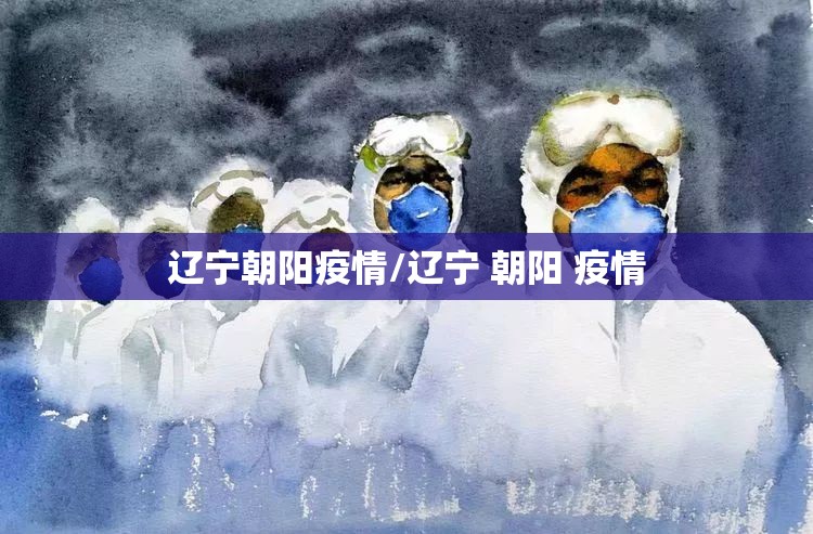 辽宁朝阳疫情/辽宁 朝阳 疫情 辽宁朝阳疫情/辽宁 朝阳 疫情