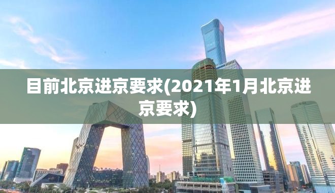 目前北京进京要求(2021年1月北京进京要求) 目前北京进京要求(2021年1月北京进京要求)