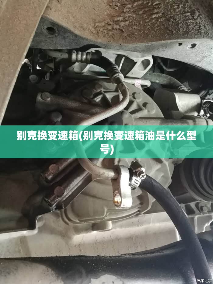别克换变速箱(别克换变速箱油是什么型号) 别克换变速箱(别克换变速箱油是什么型号)