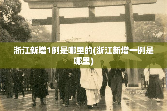 浙江新增1例是哪里的(浙江新增一例是哪里) 浙江新增1例是哪里的(浙江新增一例是哪里)