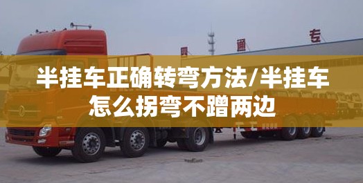 半挂车正确转弯方法/半挂车怎么拐弯不蹭两边