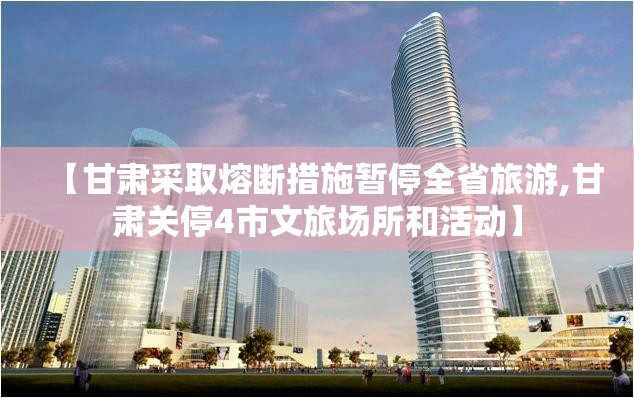 【甘肃采取熔断措施暂停全省旅游,甘肃关停4市文旅场所和活动】 【甘肃采取熔断措施暂停全省旅游,甘肃关停4市文旅场所和活动】