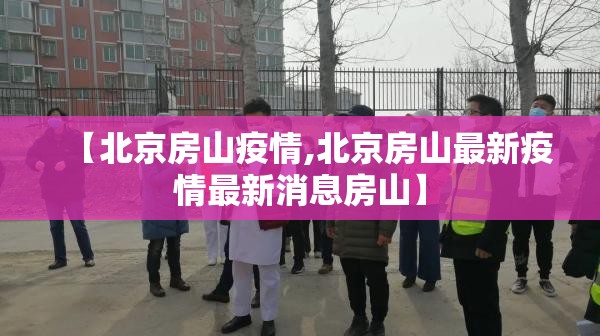 【北京房山疫情,北京房山最新疫情最新消息房山】
