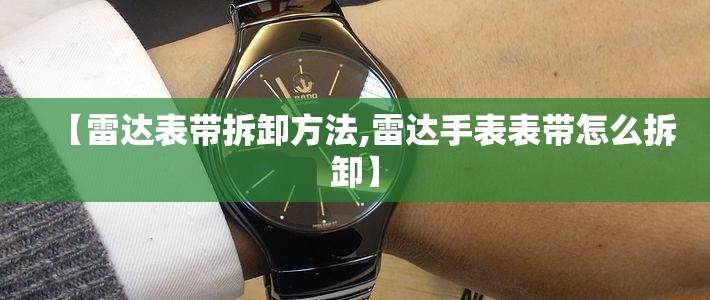 【雷达表带拆卸方法,雷达手表表带怎么拆卸】 【雷达表带拆卸方法,雷达手表表带怎么拆卸】