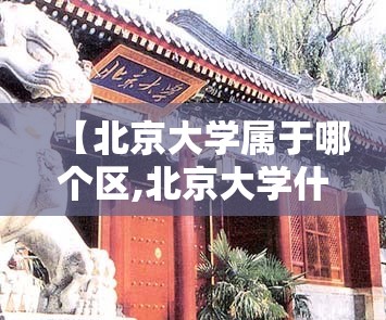 【北京大学属于哪个区,北京大学什么区】 【北京大学属于哪个区,北京大学什么区】