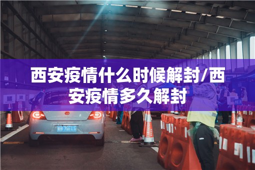 西安疫情什么时候解封/西安疫情多久解封 西安疫情什么时候解封/西安疫情多久解封