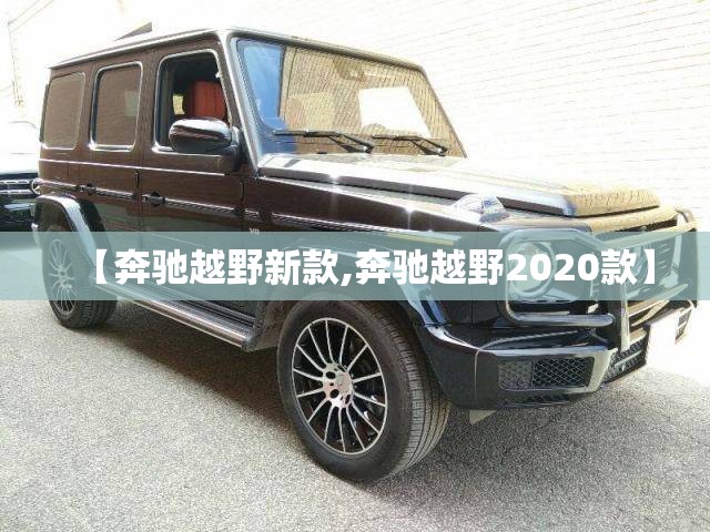 【奔驰越野新款,奔驰越野2020款】 【奔驰越野新款,奔驰越野2020款】