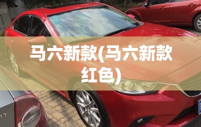 马六新款(马六新款红色) 马六新款(马六新款红色)