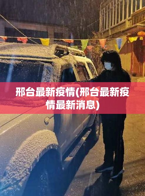 邢台最新疫情(邢台最新疫情最新消息) 邢台最新疫情(邢台最新疫情最新消息)