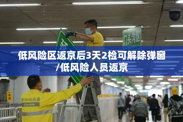 低风险区返京后3天2检可解除弹窗/低风险人员返京 低风险区返京后3天2检可解除弹窗/低风险人员返京