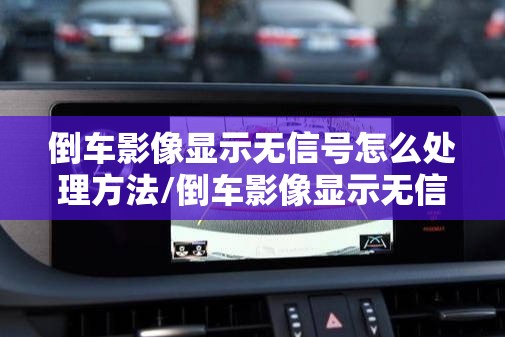 倒车影像显示无信号怎么处理方法/倒车影像显示无信号什么原因 倒车影像显示无信号怎么处理方法/倒车影像显示无信号什么原因
