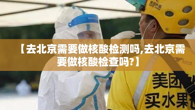 【去北京需要做核酸检测吗,去北京需要做核酸检查吗?】 【去北京需要做核酸检测吗,去北京需要做核酸检查吗?】