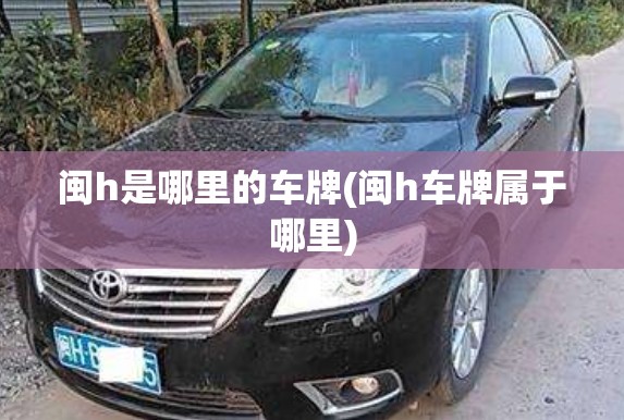 闽h是哪里的车牌(闽h车牌属于哪里) 闽h是哪里的车牌(闽h车牌属于哪里)