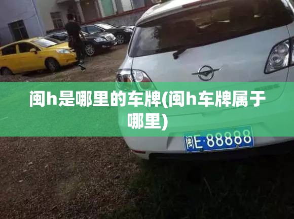 闽h是哪里的车牌(闽h车牌属于哪里) 闽h是哪里的车牌(闽h车牌属于哪里)