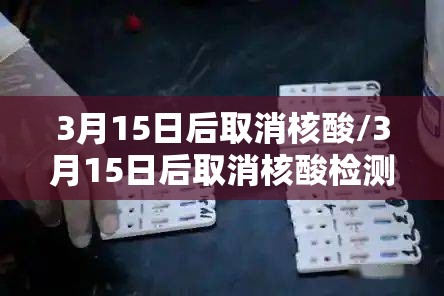 3月15日后取消核酸/3月15日后取消核酸检测 3月15日后取消核酸/3月15日后取消核酸检测