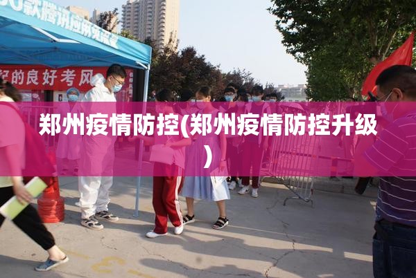 郑州疫情防控(郑州疫情防控升级)
