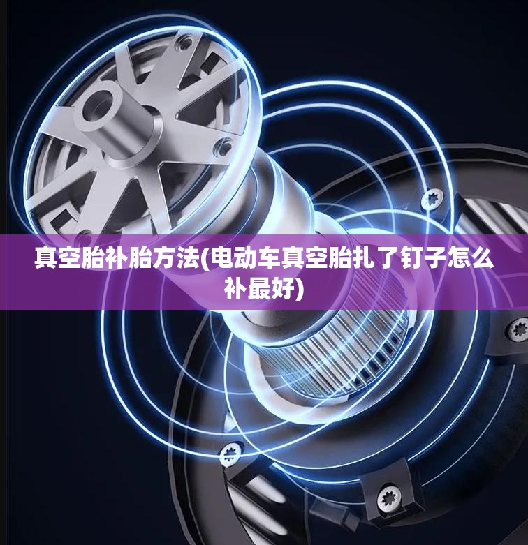 真空胎补胎方法(电动车真空胎扎了钉子怎么补最好) 真空胎补胎方法(电动车真空胎扎了钉子怎么补最好)