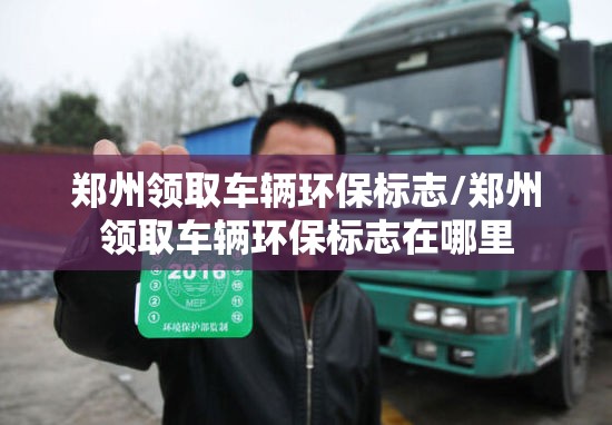 郑州领取车辆环保标志/郑州领取车辆环保标志在哪里 郑州领取车辆环保标志/郑州领取车辆环保标志在哪里