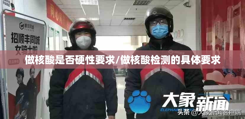 做核酸是否硬性要求/做核酸检测的具体要求 做核酸是否硬性要求/做核酸检测的具体要求