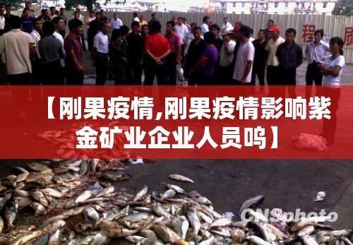 【刚果疫情,刚果疫情影响紫金矿业企业人员呜】 【刚果疫情,刚果疫情影响紫金矿业企业人员呜】